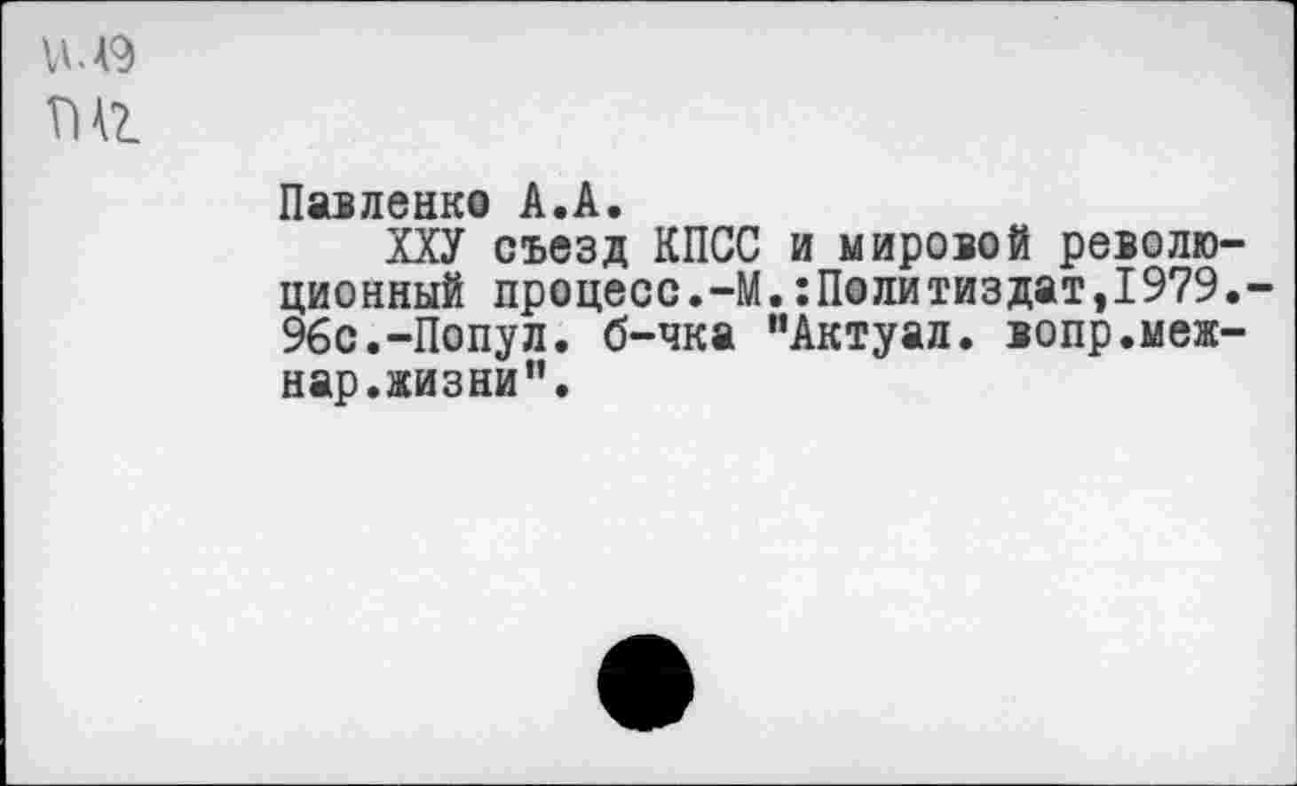 ﻿ТЖ
Павленко А.А.
ХХУ съезд КПСС и мировой революционный процесс.-М.:Политиздат,1979.-96с.-Попул. б-чка "Актуал. вопр.меж-нар.жизни”.